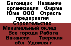 Бетонщик › Название организации ­ Фирма Юма, ООО › Отрасль предприятия ­ Строительство › Минимальный оклад ­ 1 - Все города Работа » Вакансии   . Тверская обл.,Удомля г.